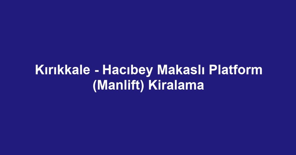 Kırıkkale - Hacıbey Makaslı Platform (Manlift) Kiralama