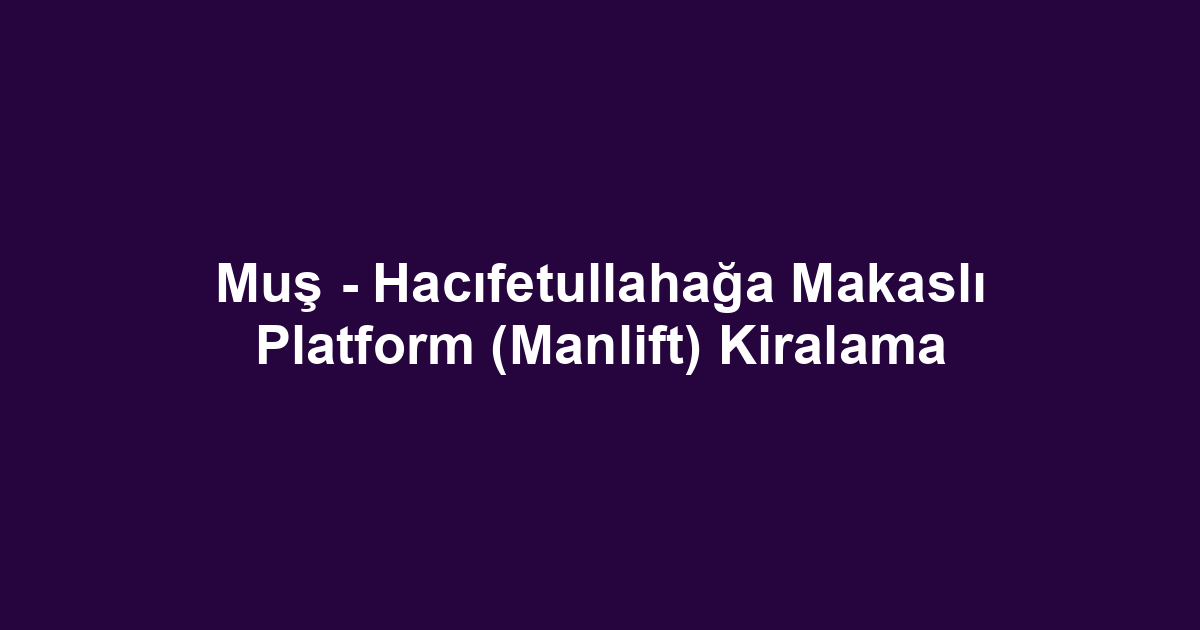 Muş - Hacıfetullahağa Makaslı Platform (Manlift) Kiralama