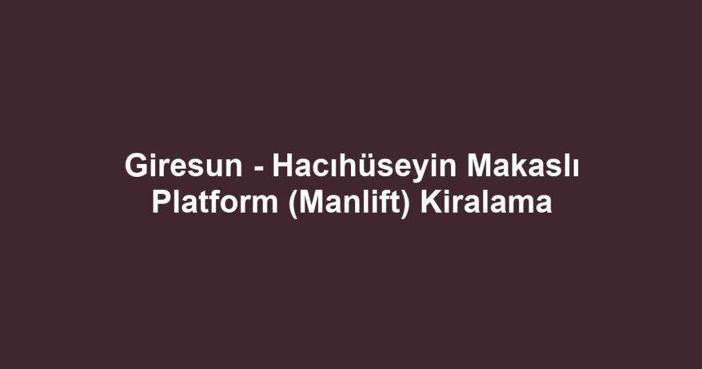 Giresun - Hacıhüseyin Makaslı Platform (Manlift) Kiralama