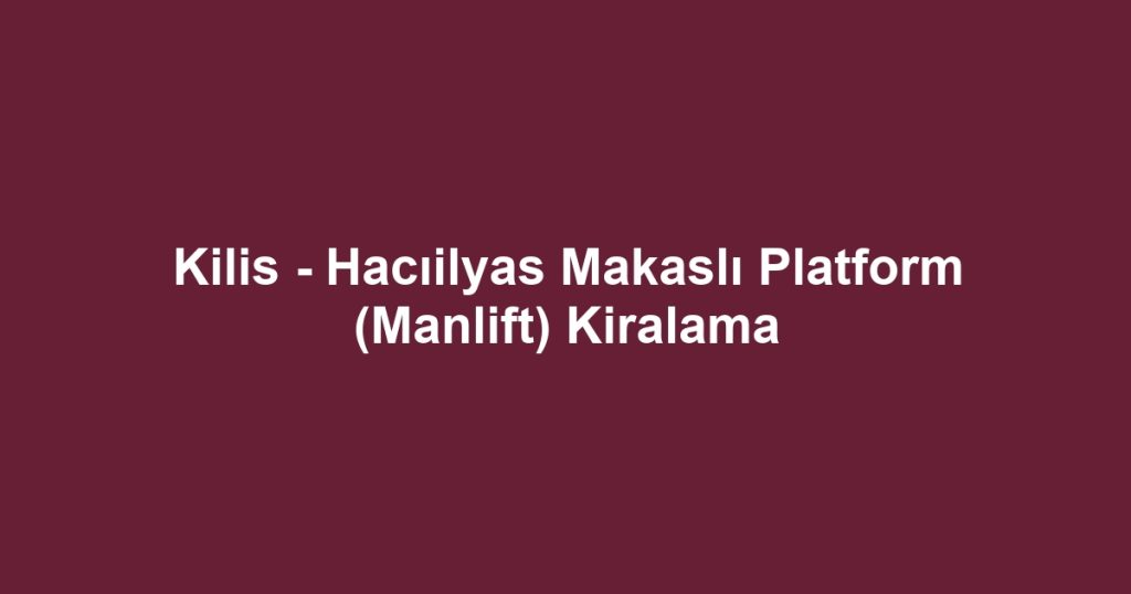 Kilis - Hacıilyas Makaslı Platform (Manlift) Kiralama