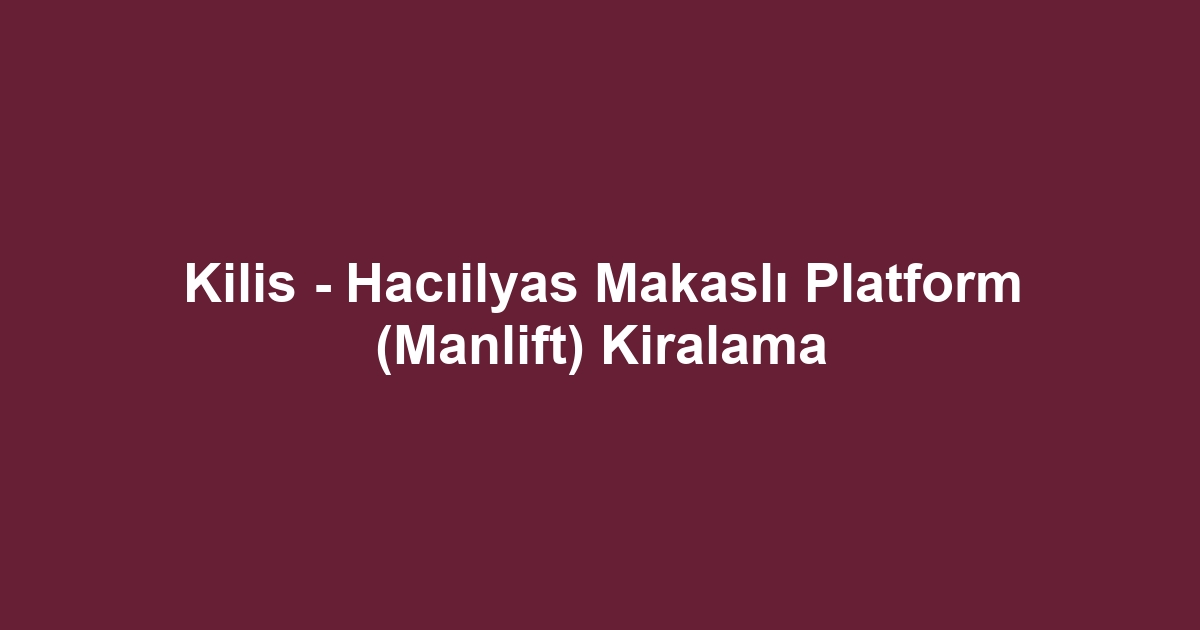 Kilis - Hacıilyas Makaslı Platform (Manlift) Kiralama