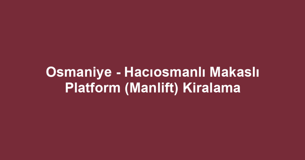 Osmaniye - Hacıosmanlı Makaslı Platform (Manlift) Kiralama
