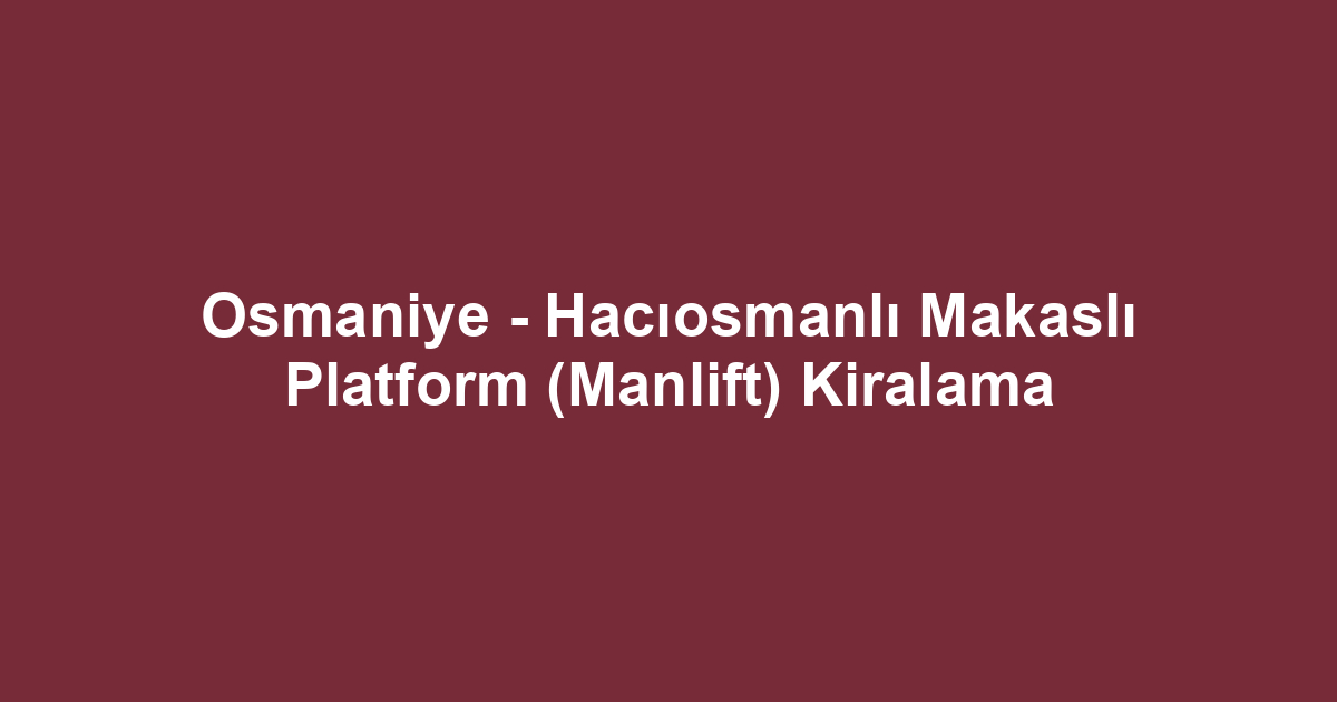 Osmaniye - Hacıosmanlı Makaslı Platform (Manlift) Kiralama