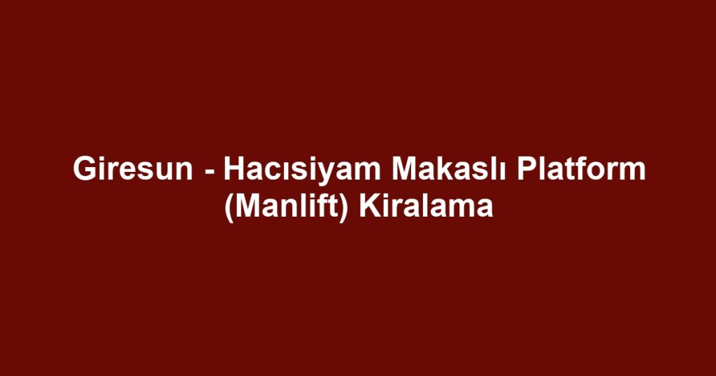 Giresun - Hacısiyam Makaslı Platform (Manlift) Kiralama