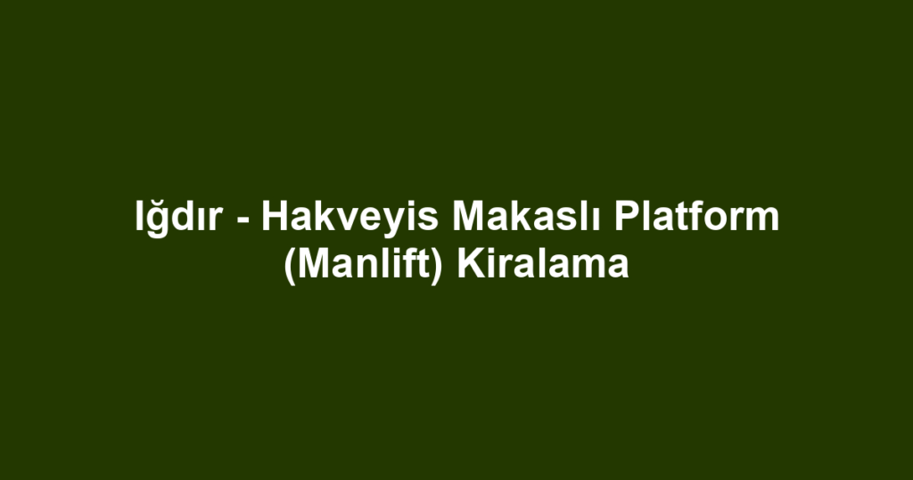 Iğdır - Hakveyis Makaslı Platform (Manlift) Kiralama