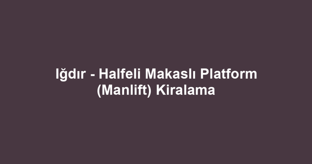 Iğdır - Halfeli Makaslı Platform (Manlift) Kiralama