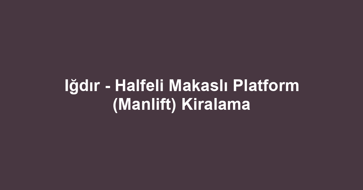 Iğdır - Halfeli Makaslı Platform (Manlift) Kiralama