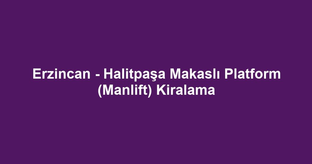 Erzincan - Halitpaşa Makaslı Platform (Manlift) Kiralama