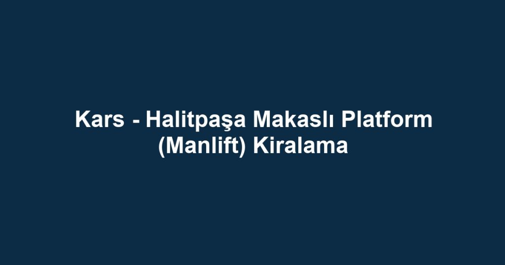 Kars - Halitpaşa Makaslı Platform (Manlift) Kiralama