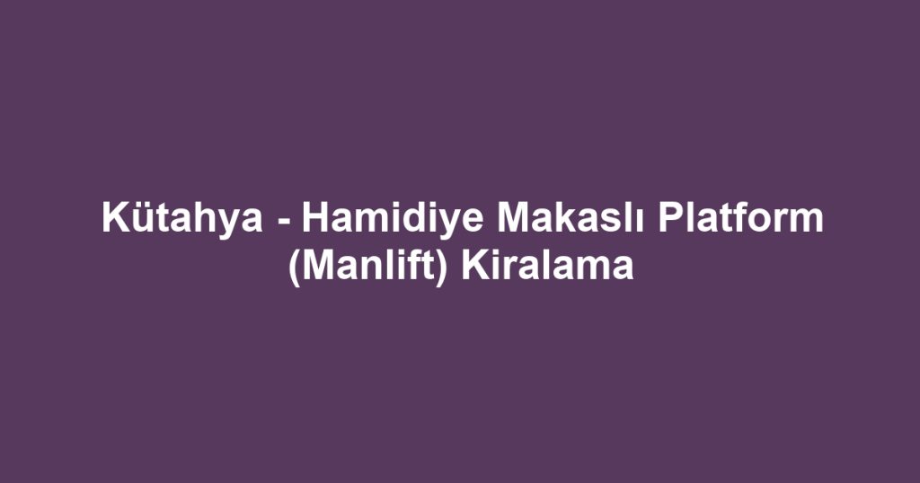 Kütahya - Hamidiye Makaslı Platform (Manlift) Kiralama