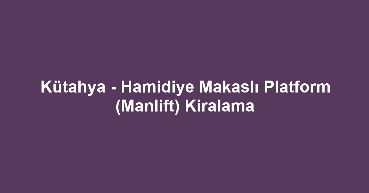 Kütahya - Hamidiye Makaslı Platform (Manlift) Kiralama