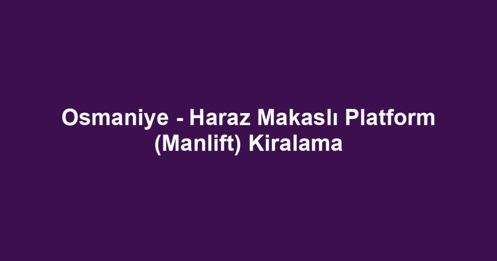 Osmaniye - Haraz Makaslı Platform (Manlift) Kiralama