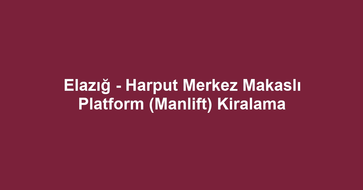 Elazığ - Harput Merkez Makaslı Platform (Manlift) Kiralama