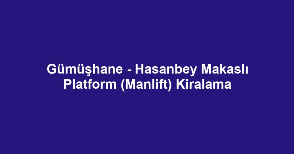 Gümüşhane - Hasanbey Makaslı Platform (Manlift) Kiralama