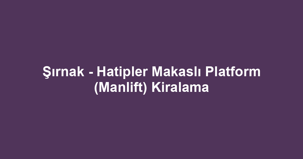 Şırnak - Hatipler Makaslı Platform (Manlift) Kiralama