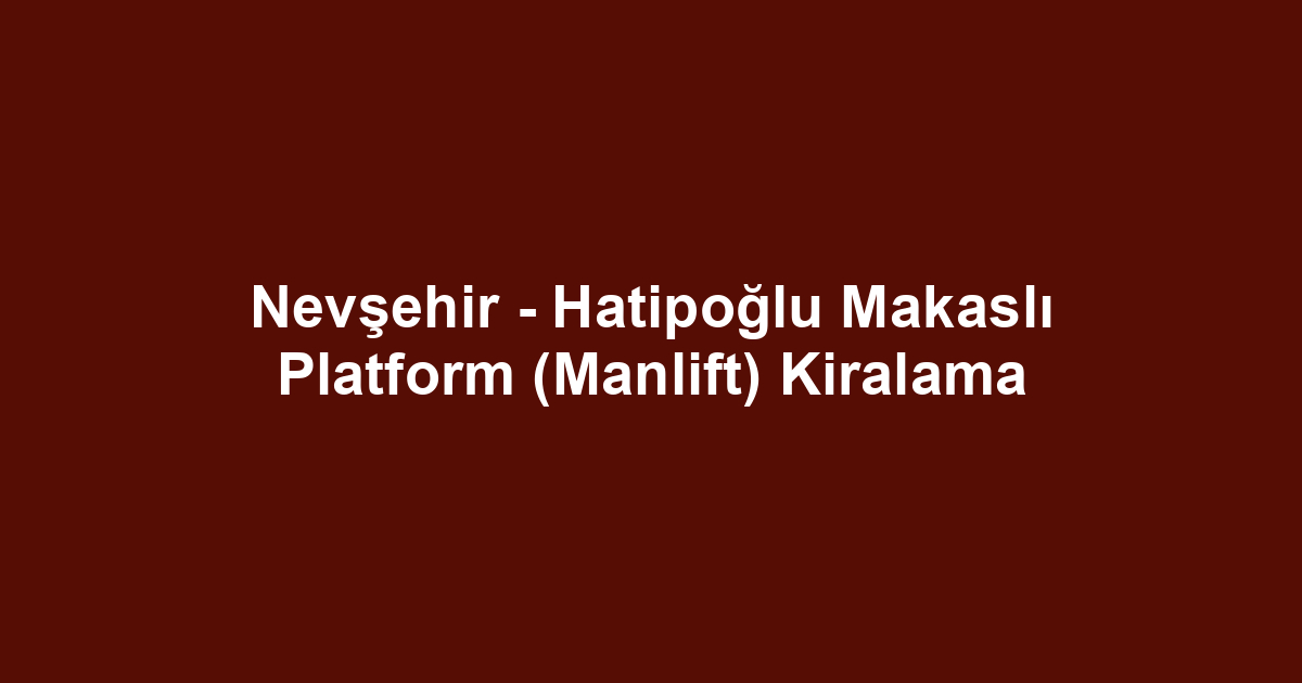 Nevşehir - Hatipoğlu Makaslı Platform (Manlift) Kiralama