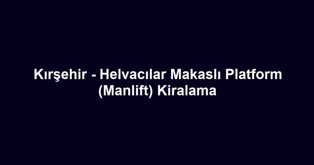 Kırşehir - Helvacılar Makaslı Platform (Manlift) Kiralama