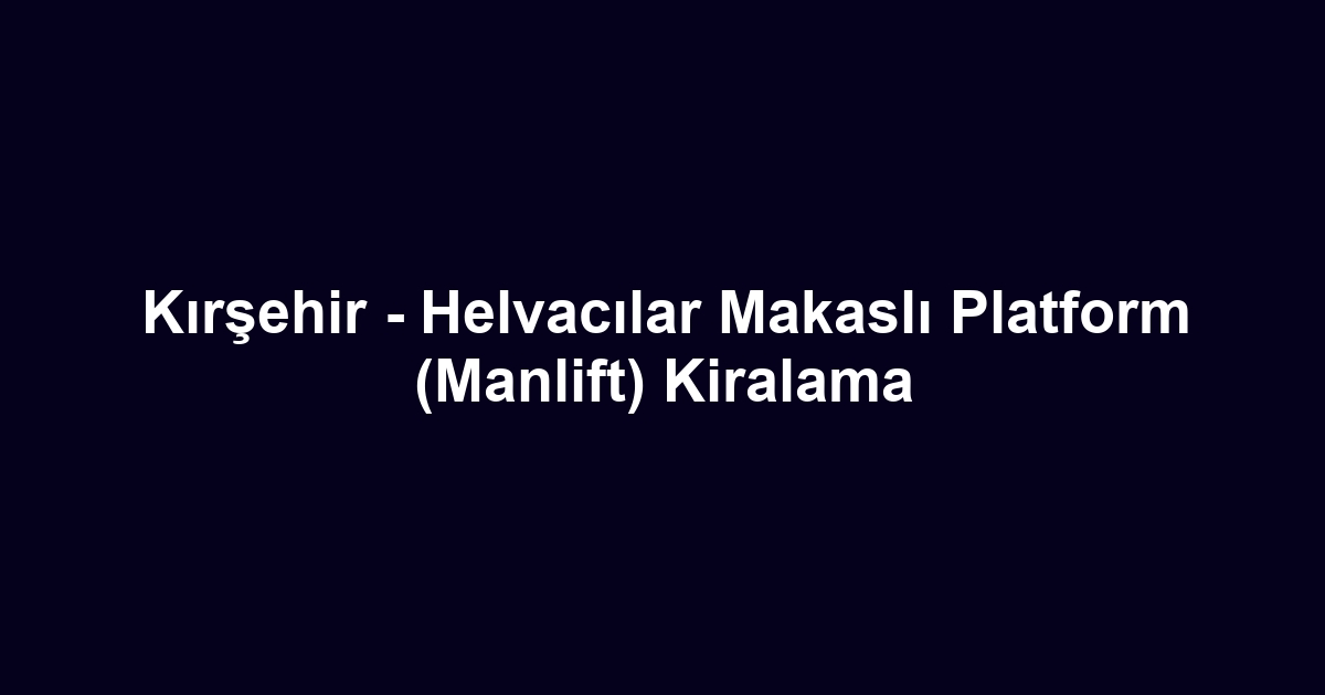 Kırşehir - Helvacılar Makaslı Platform (Manlift) Kiralama