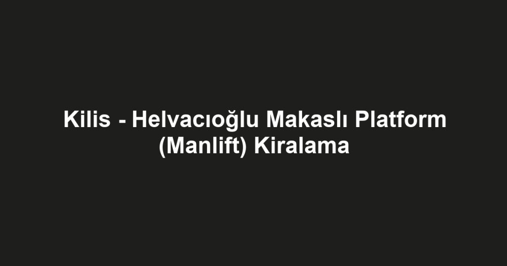 Kilis - Helvacıoğlu Makaslı Platform (Manlift) Kiralama