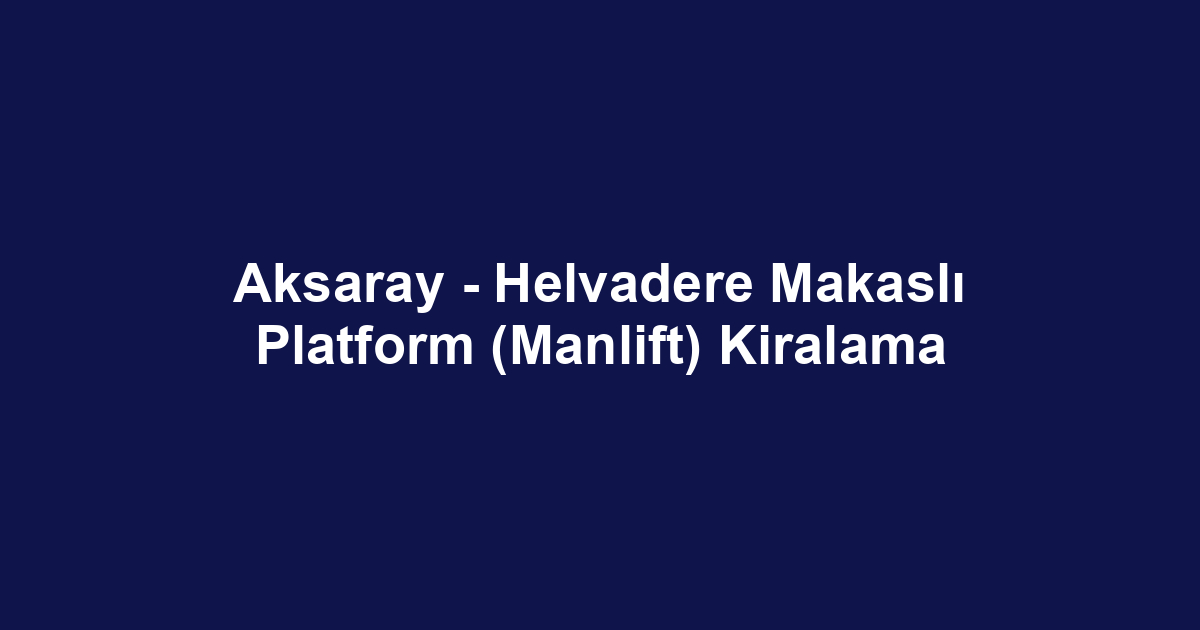 Aksaray - Helvadere Makaslı Platform (Manlift) Kiralama