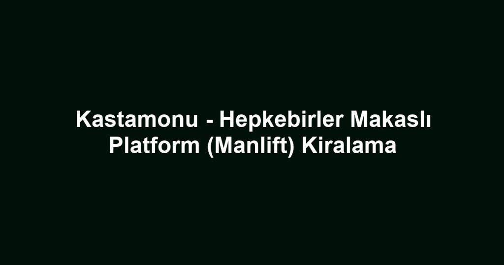 Kastamonu - Hepkebirler Makaslı Platform (Manlift) Kiralama