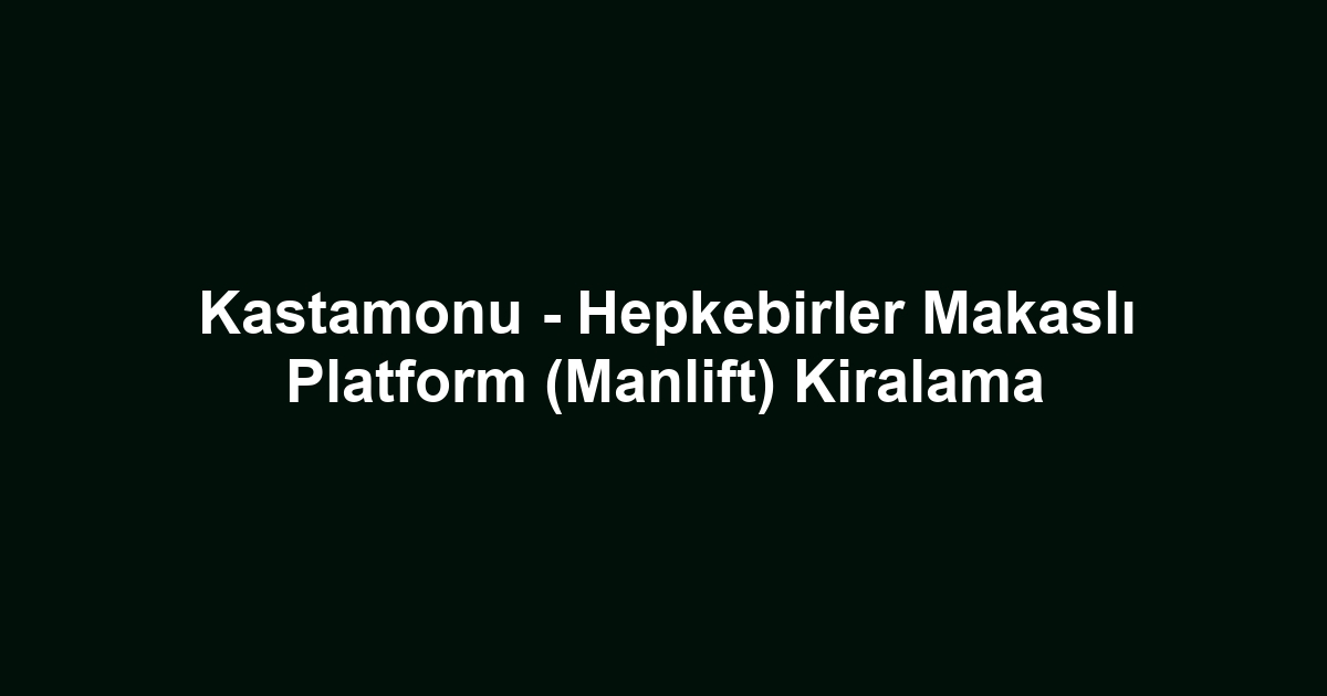 Kastamonu - Hepkebirler Makaslı Platform (Manlift) Kiralama