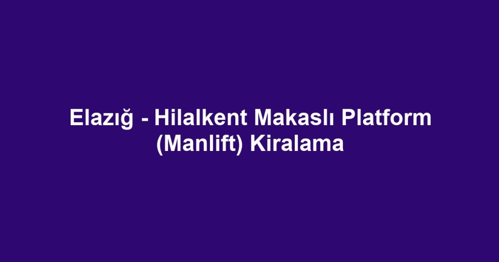 Elazığ - Hilalkent Makaslı Platform (Manlift) Kiralama
