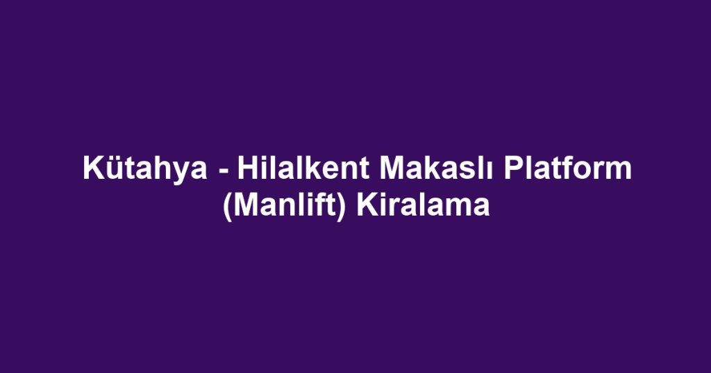 Kütahya - Hilalkent Makaslı Platform (Manlift) Kiralama