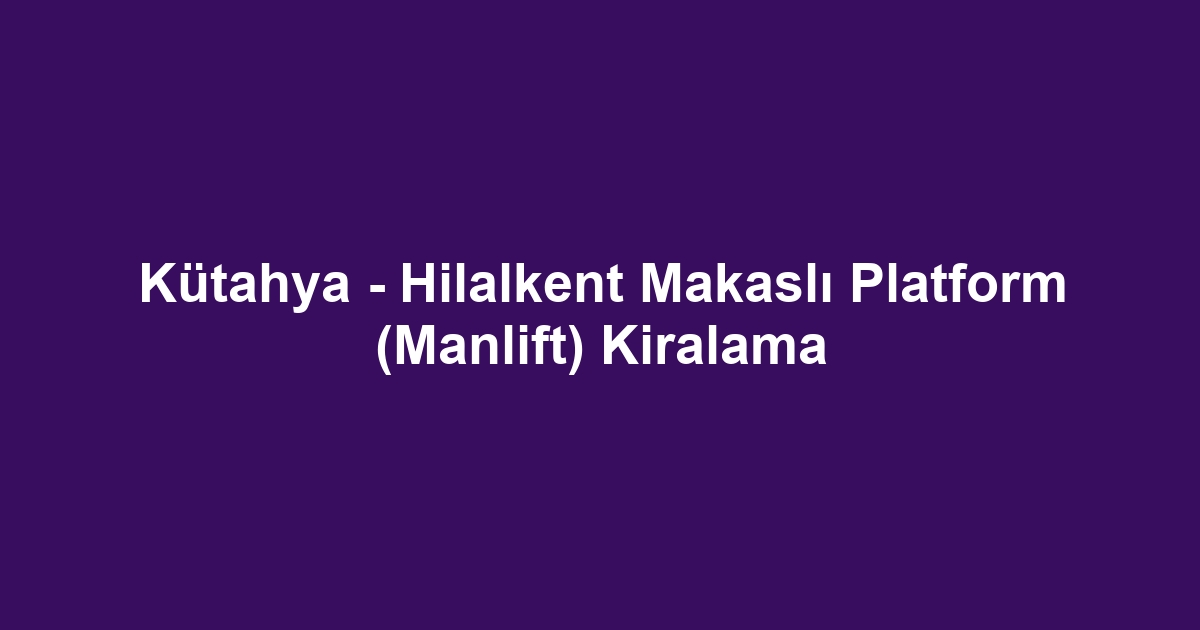 Kütahya - Hilalkent Makaslı Platform (Manlift) Kiralama