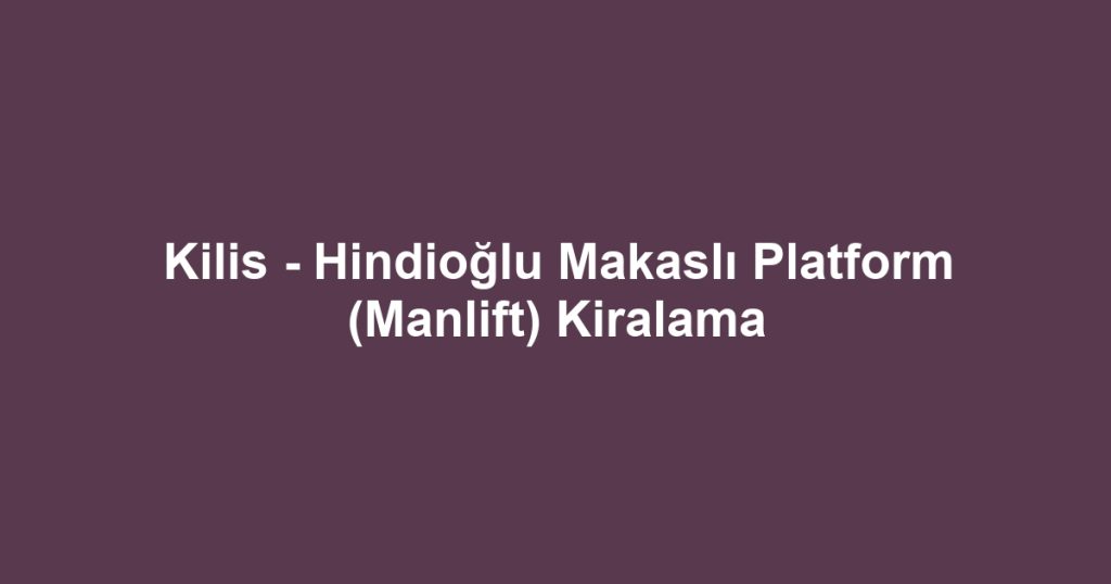 Kilis - Hindioğlu Makaslı Platform (Manlift) Kiralama