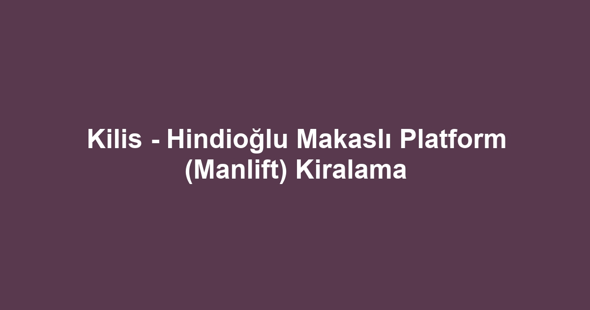 Kilis - Hindioğlu Makaslı Platform (Manlift) Kiralama