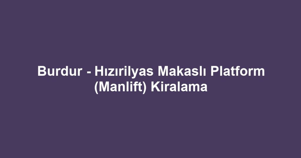 Burdur - Hızırilyas Makaslı Platform (Manlift) Kiralama