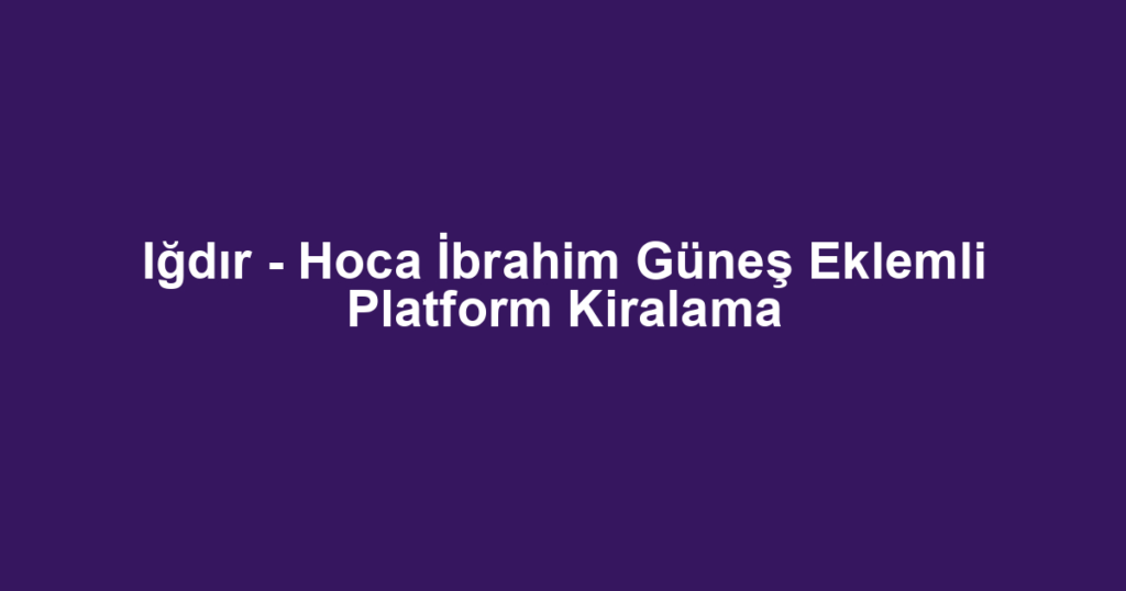 Iğdır - Hoca İbrahim Güneş Eklemli Platform Kiralama