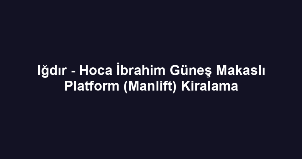 Iğdır - Hoca İbrahim Güneş Makaslı Platform (Manlift) Kiralama