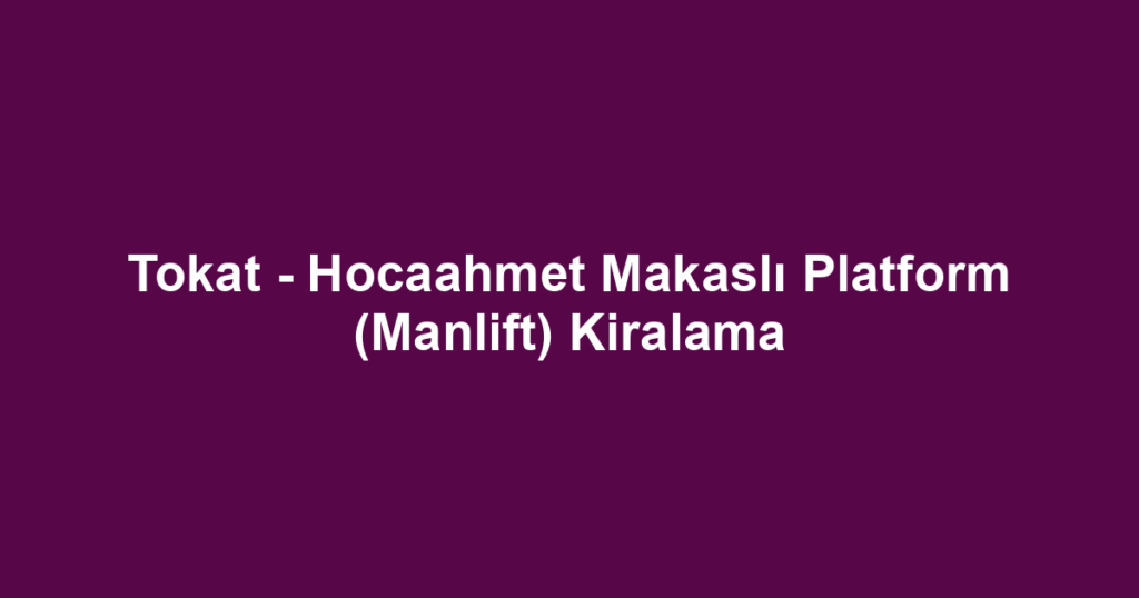Tokat - Hocaahmet Makaslı Platform (Manlift) Kiralama