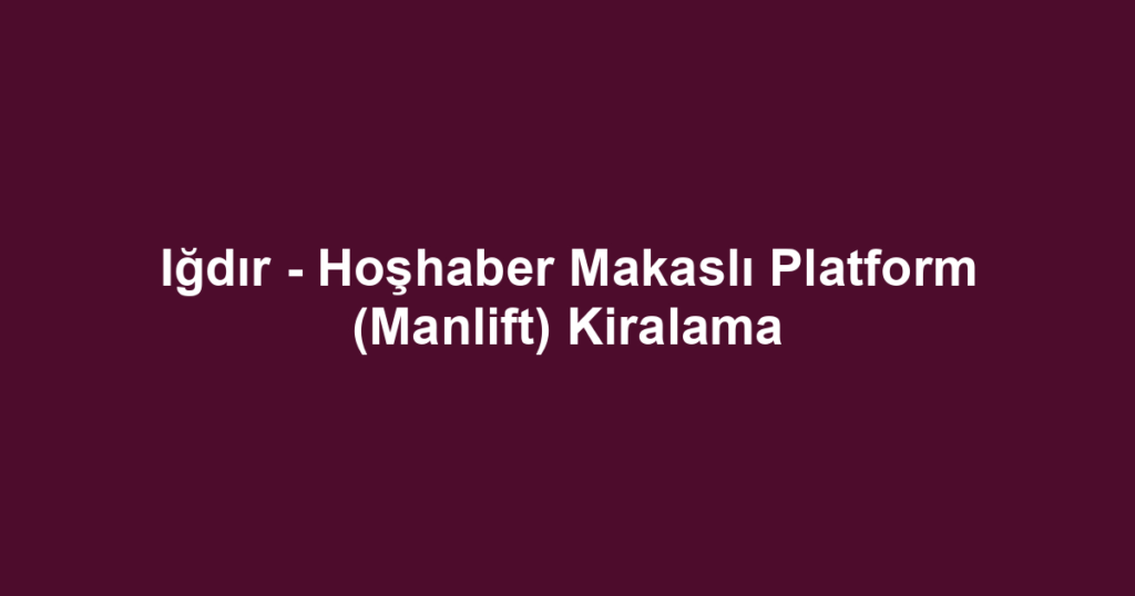 Iğdır - Hoşhaber Makaslı Platform (Manlift) Kiralama