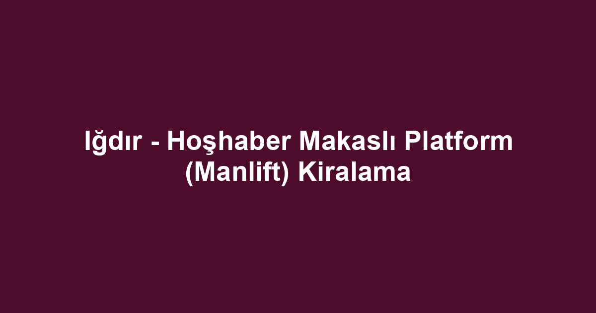 Iğdır - Hoşhaber Makaslı Platform (Manlift) Kiralama