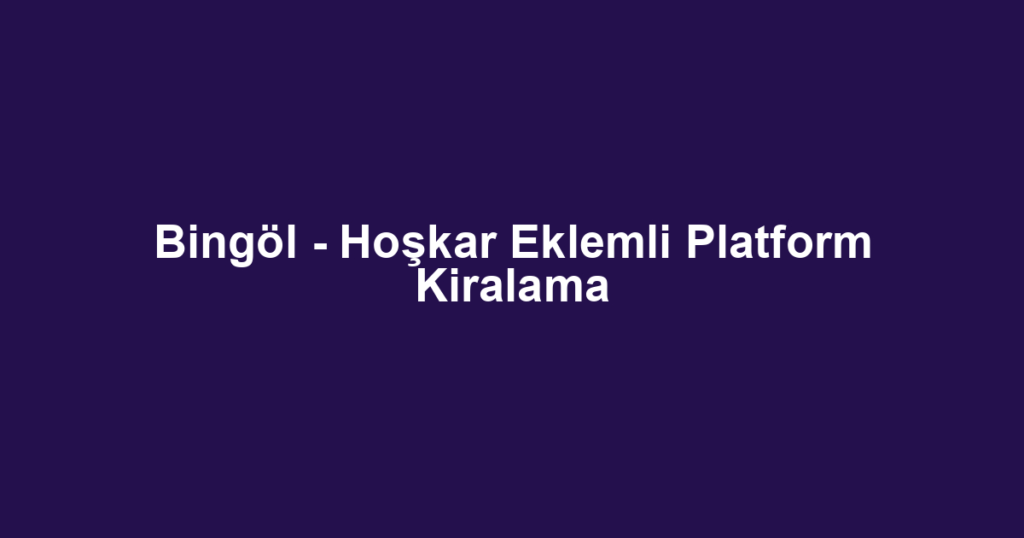Bingöl - Hoşkar Eklemli Platform Kiralama