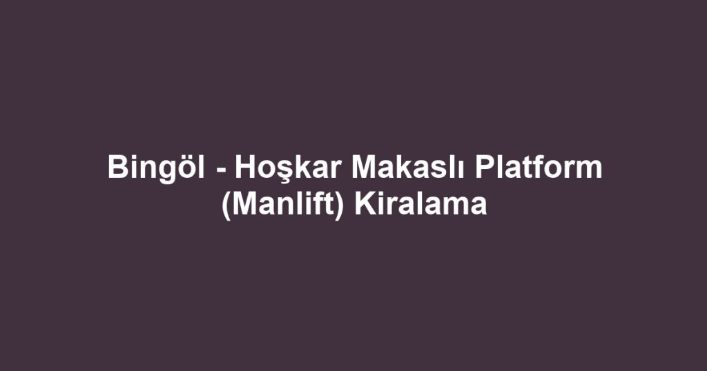 Bingöl - Hoşkar Makaslı Platform (Manlift) Kiralama