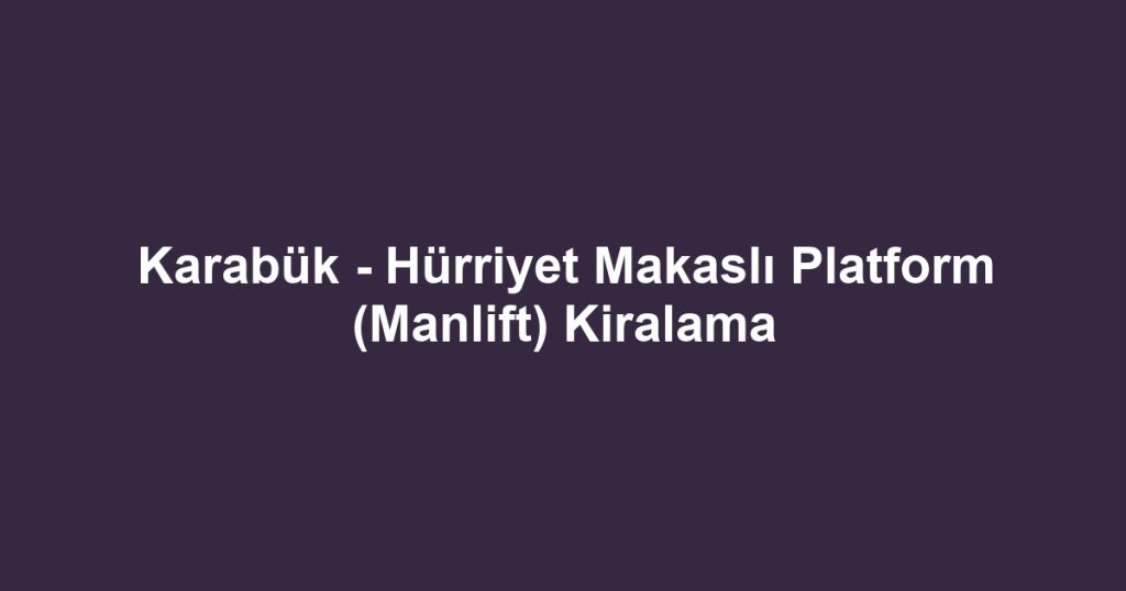 Karabük - Hürriyet Makaslı Platform (Manlift) Kiralama