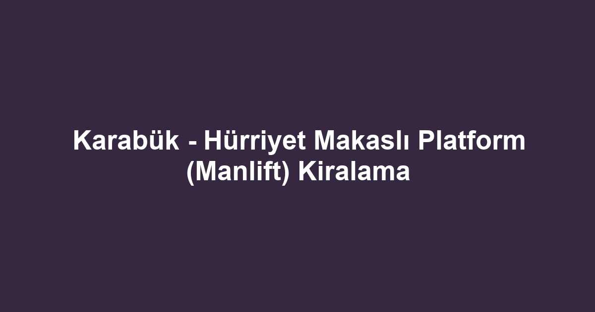 Karabük - Hürriyet Makaslı Platform (Manlift) Kiralama