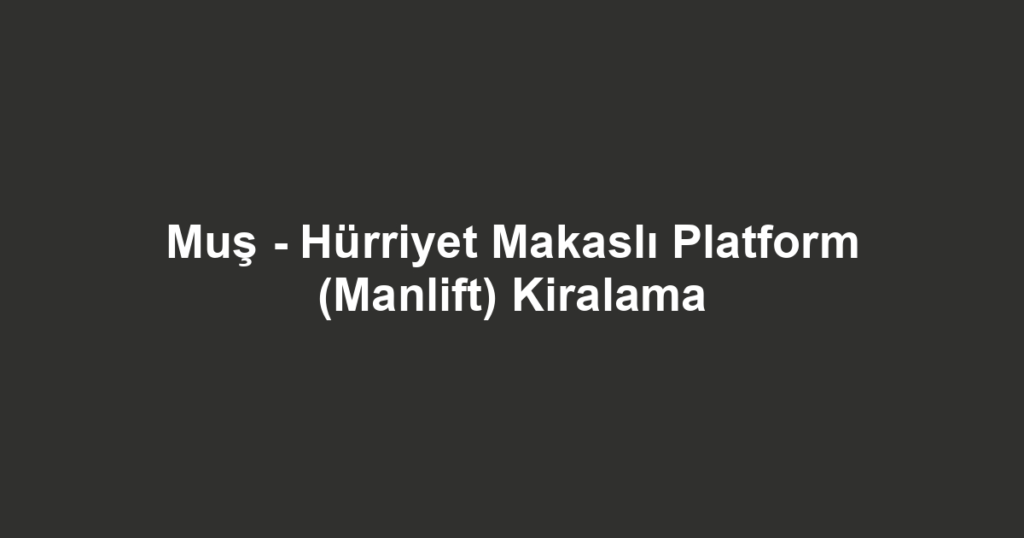 Muş - Hürriyet Makaslı Platform (Manlift) Kiralama