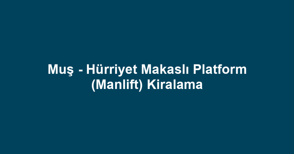 Muş - Hürriyet Makaslı Platform (Manlift) Kiralama