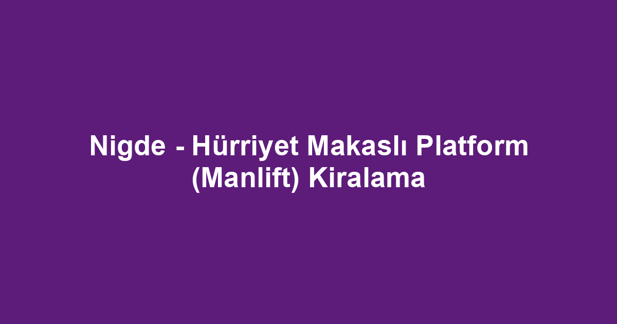 Nigde - Hürriyet Makaslı Platform (Manlift) Kiralama