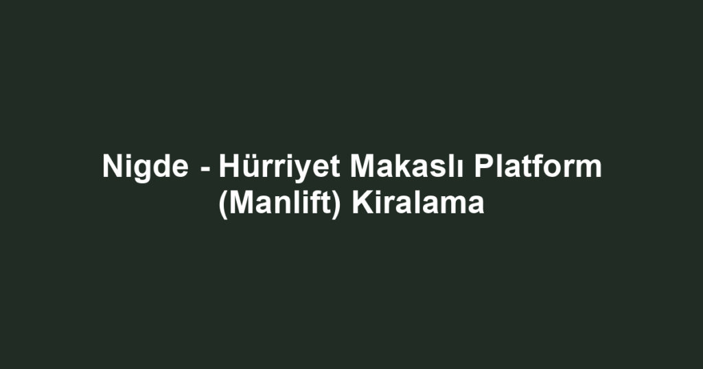 Nigde - Hürriyet Makaslı Platform (Manlift) Kiralama