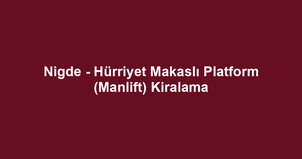 Nigde - Hürriyet Makaslı Platform (Manlift) Kiralama