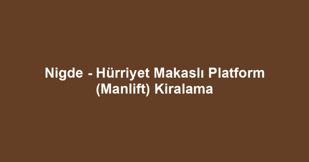 Nigde - Hürriyet Makaslı Platform (Manlift) Kiralama