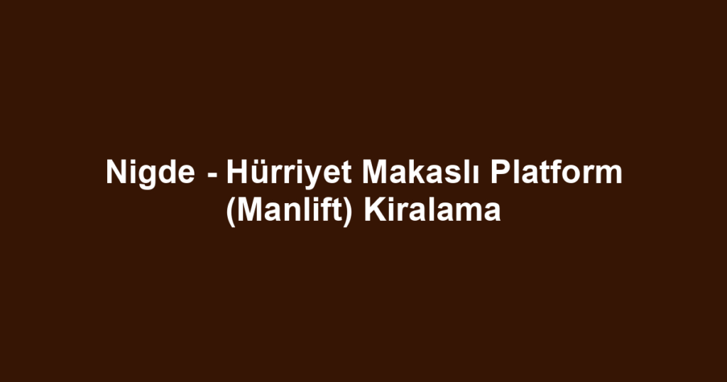 Nigde - Hürriyet Makaslı Platform (Manlift) Kiralama