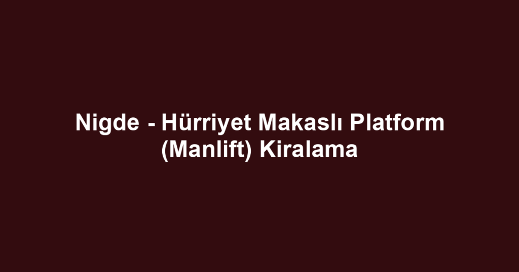 Nigde - Hürriyet Makaslı Platform (Manlift) Kiralama
