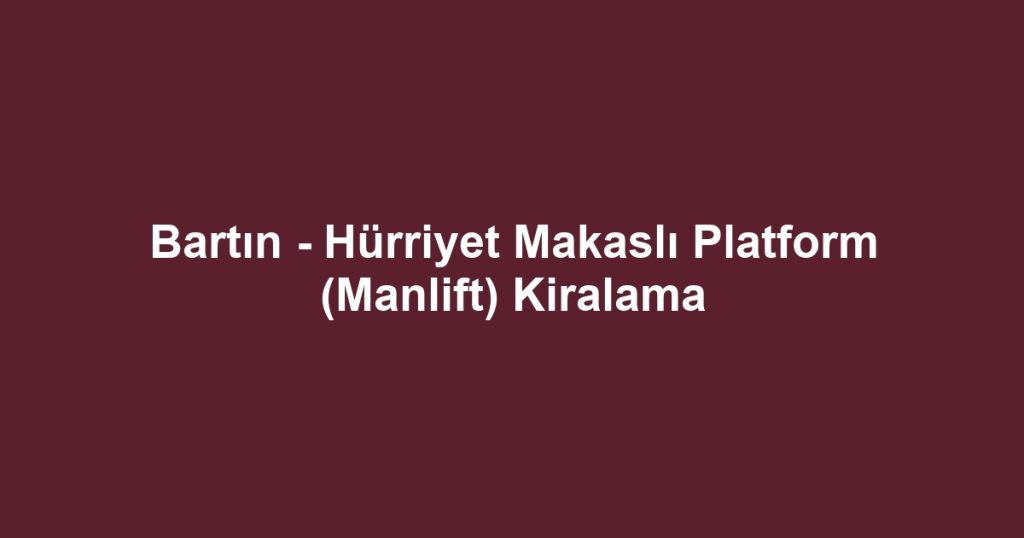 Bartın - Hürriyet Makaslı Platform (Manlift) Kiralama